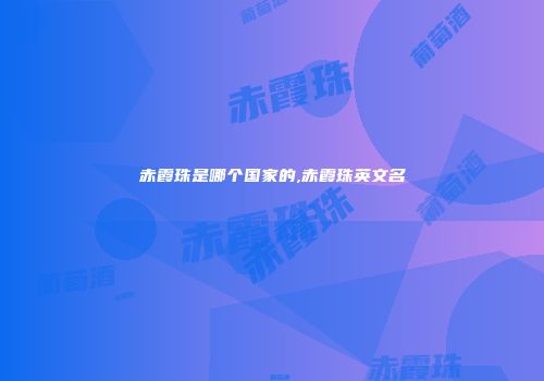 赤霞珠是哪个国家的,赤霞珠英文名