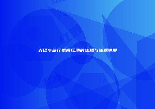 大巴车旅行携带红酒的法规与注意事项