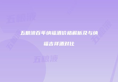 五粮液百年纳福酒价格解析及与纳福吉祥酒对比