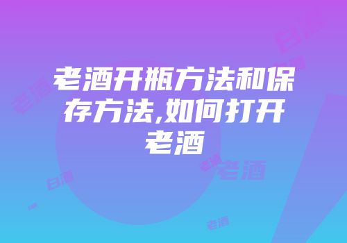 老酒开瓶方法和保存方法,如何打开老酒