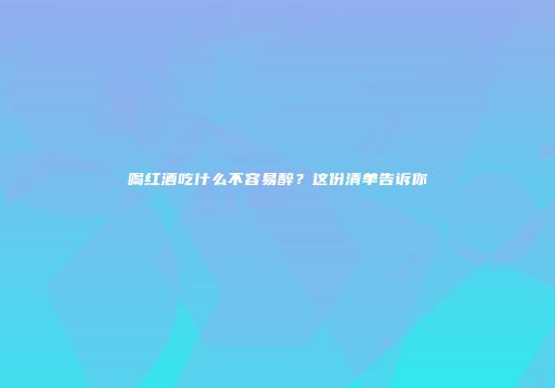 喝红酒吃什么不容易醉？这份清单告诉你