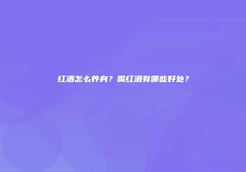 红酒怎么养身？喝红酒有哪些好处？