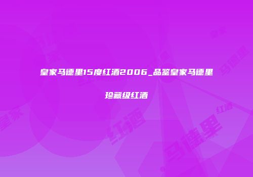 皇家马德里15度红酒2006_品鉴皇家马德里珍藏级红酒