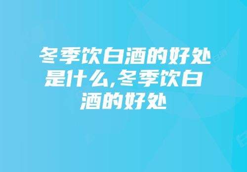 冬季饮白酒的好处是什么,冬季饮白酒的好处