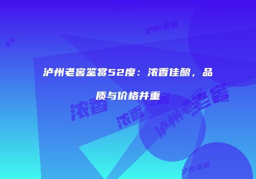 泸州老窖鉴赏52度：浓香佳酿，品质与价格并重
