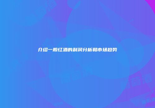 介绍一般红酒的利润分析和市场趋势