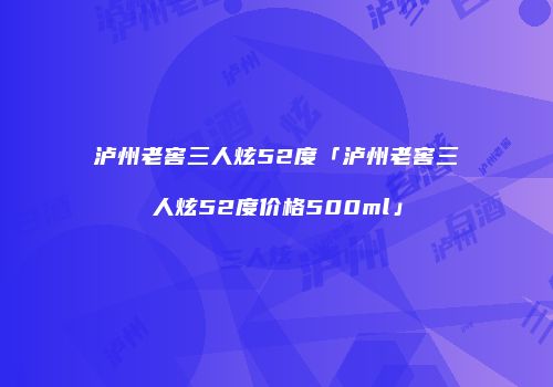 泸州老窖三人炫52度「泸州老窖三人炫52度价格500ml」
