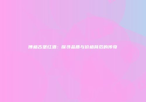博格古堡红酒：探寻品质与价格背后的传奇