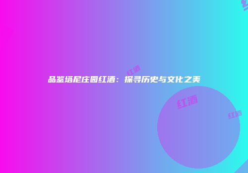 品鉴塔尼庄园红酒：探寻历史与文化之美