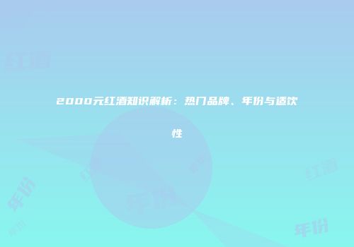 2000元红酒知识解析：热门品牌、年份与适饮性