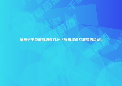张裕半干型葡萄酒有几种「张裕择乐红葡萄酒价格」