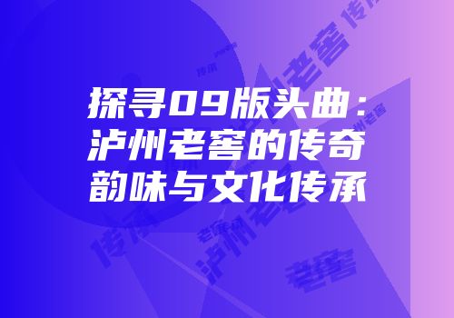 探寻09版头曲：泸州老窖的传奇韵味与文化传承
