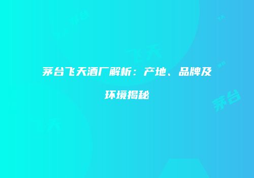 茅台飞天酒厂解析：产地、品牌及环境揭秘