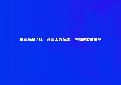 金鼎精品干红：餐桌上的佳酿，幸福的醇香选择