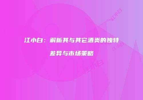 江小白：解析其与其它酒类的独特差异与市场策略
