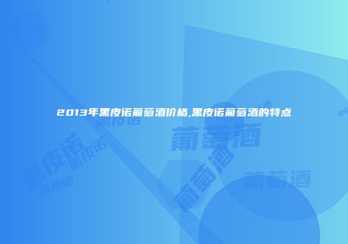 2013年黑皮诺葡萄酒价格,黑皮诺葡萄酒的特点