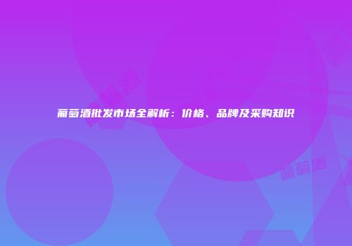 葡萄酒批发市场全解析：价格、品牌及采购知识