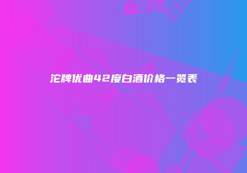 沱牌优曲42度白酒价格一览表