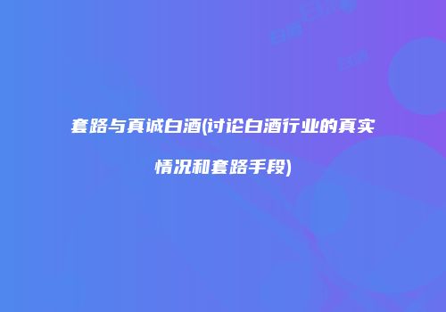 套路与真诚白酒(讨论白酒行业的真实情况和套路手段)