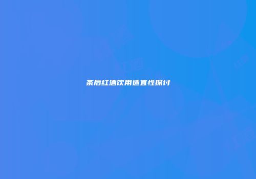 茶后红酒饮用适宜性探讨