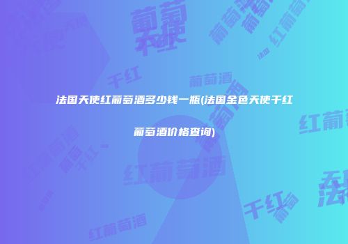 法国天使红葡萄酒多少钱一瓶(法国金色天使干红葡萄酒价格查询)