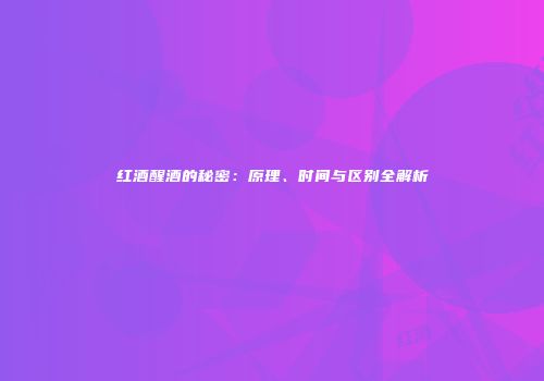 红酒醒酒的秘密：原理、时间与区别全解析