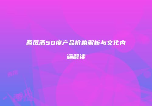 西凤酒50度产品价格解析与文化内涵解读