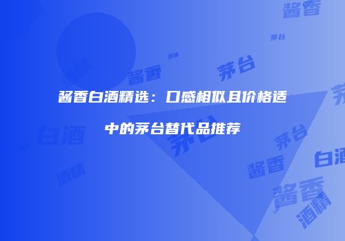 酱香白酒精选：口感相似且价格适中的茅台替代品推荐