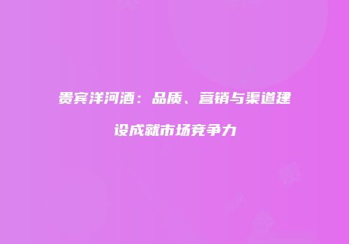 贵宾洋河酒：品质、营销与渠道建设成就市场竞争力