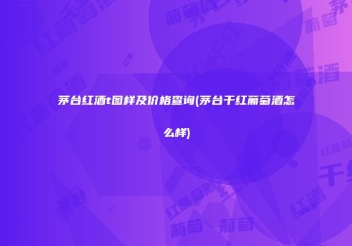 茅台红酒t图样及价格查询(茅台干红葡萄酒怎么样)