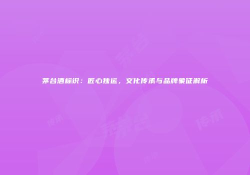 茅台酒标识：匠心独运，文化传承与品牌象征解析