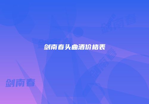 剑南春头曲酒价格表