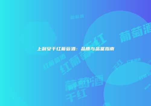 上利安干红葡萄酒：品质与品鉴指南