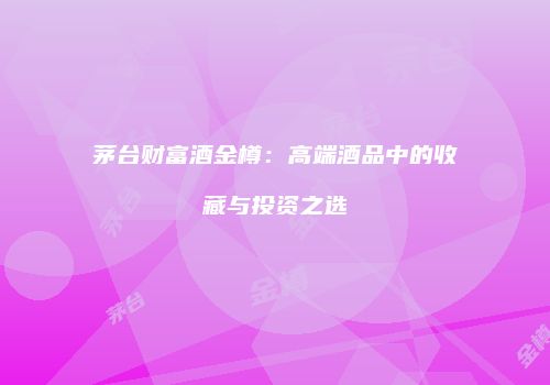 茅台财富酒金樽：高端酒品中的收藏与投资之选