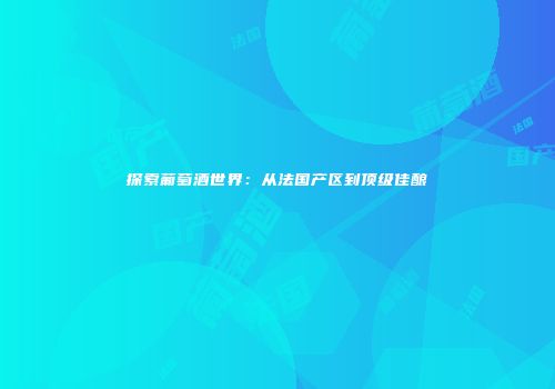 探索葡萄酒世界：从法国产区到顶级佳酿