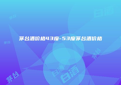 茅台酒价格43度-53度茅台酒价格