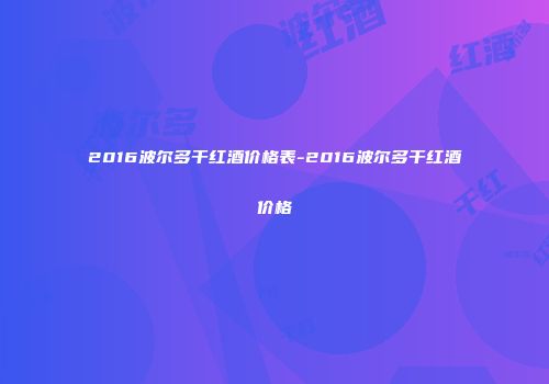 2016波尔多干红酒价格表-2016波尔多干红酒价格