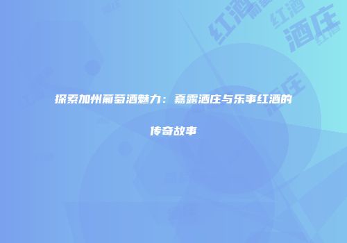 探索加州葡萄酒魅力：嘉露酒庄与乐事红酒的传奇故事