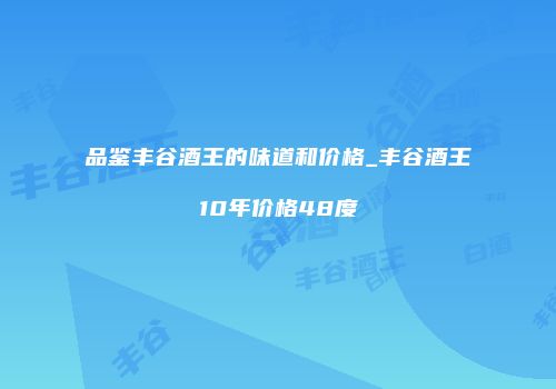 品鉴丰谷酒王的味道和价格_丰谷酒王10年价格48度