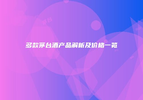 多款茅台酒产品解析及价格一览