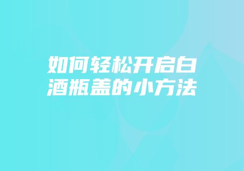 如何轻松开启白酒瓶盖的小方法