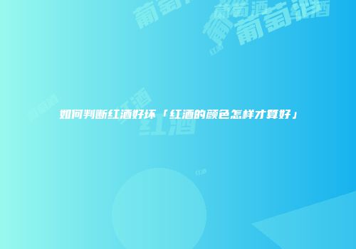 如何判断红酒好坏「红酒的颜色怎样才算好」