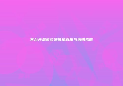 茅台天然葡萄酒价格解析与选购指南