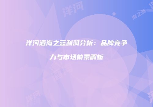 洋河酒海之蓝利润分析：品牌竞争力与市场前景解析
