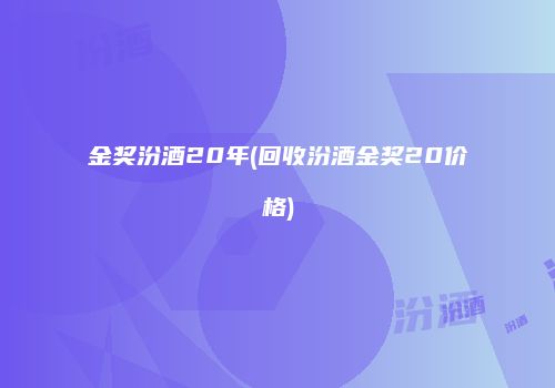 金奖汾酒20年(回收汾酒金奖20价格)