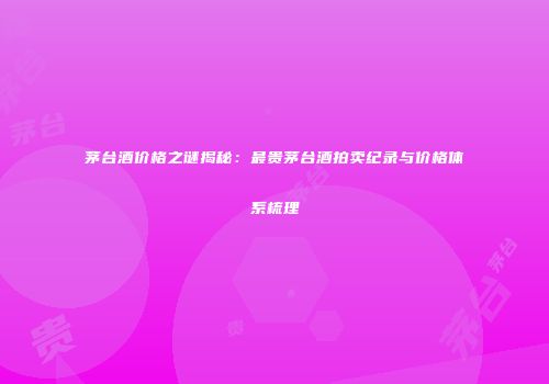 茅台酒价格之谜揭秘：最贵茅台酒拍卖纪录与价格体系梳理