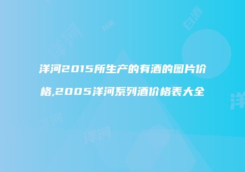 洋河2015所生产的有酒的图片价格,2005洋河系列酒价格表大全