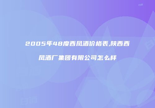 2005年48度西凤酒价格表,陕西西凤酒厂集团有限公司怎么样