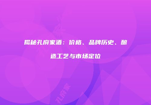 揭秘孔府家酒：价格、品牌历史、酿造工艺与市场定位
