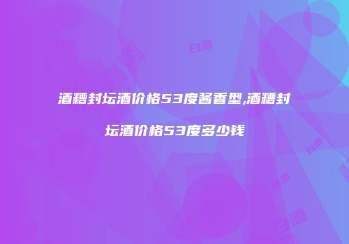 酒糟封坛酒价格53度酱香型,酒糟封坛酒价格53度多少钱